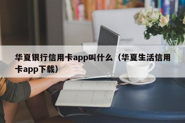 华夏银行信用卡app叫什么（华夏生活信用卡app下载）