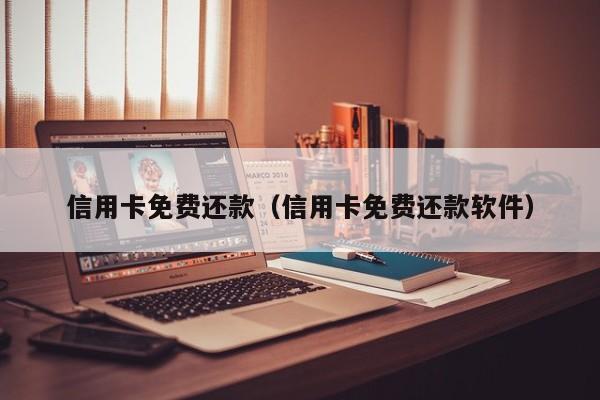 信用卡免费还款（信用卡免费还款软件）