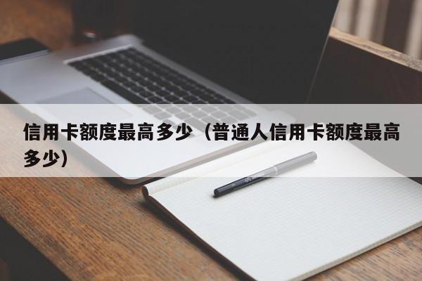 信用卡额度最高多少（普通人信用卡额度最高多少）