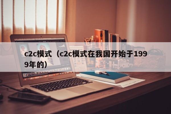 c2c模式（c2c模式在我国开始于1999年的）