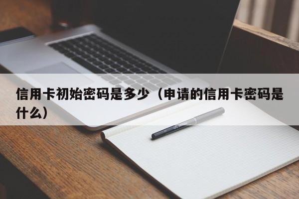 信用卡初始密码是多少（申请的信用卡密码是什么）