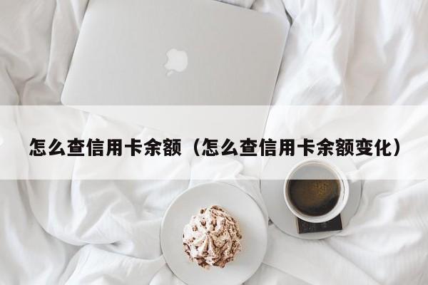 怎么查信用卡余额（怎么查信用卡余额变化）