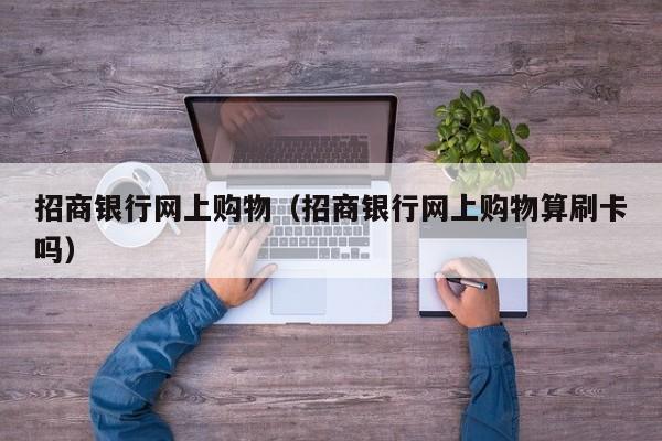 招商银行网上购物（招商银行网上购物算刷卡吗）