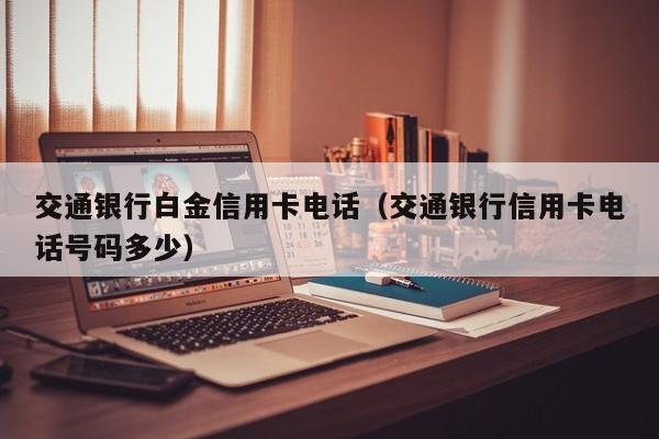 交通银行白金信用卡电话（交通银行信用卡电话号码多少）
