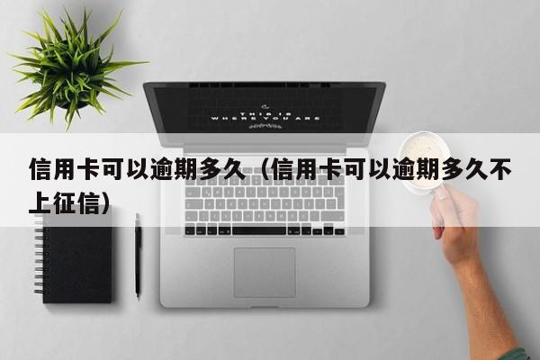 信用卡可以逾期多久（信用卡可以逾期多久不上征信）
