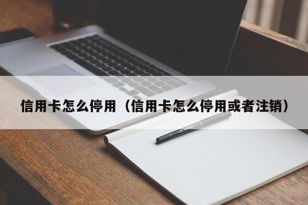 信用卡怎么停用（信用卡怎么停用或者注销）