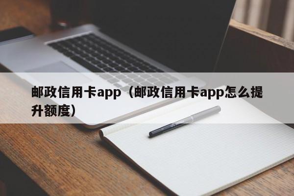 邮政信用卡app（邮政信用卡app怎么提升额度）