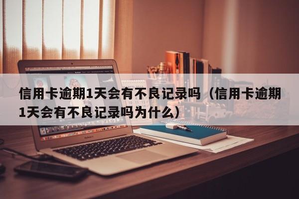 信用卡逾期1天会有不良记录吗（信用卡逾期1天会有不良记录吗为什么）