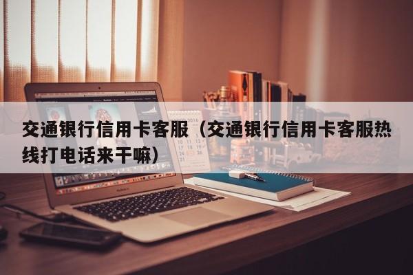 交通银行信用卡客服（交通银行信用卡客服热线打电话来干嘛）
