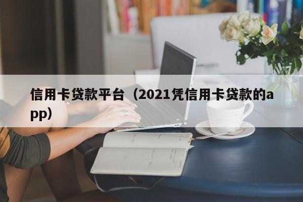 信用卡贷款平台（2021凭信用卡贷款的app）