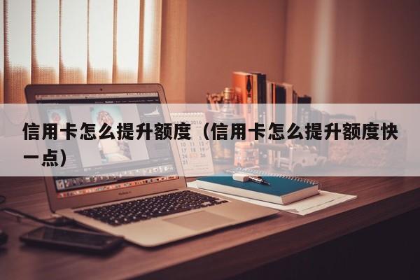 信用卡怎么提升额度（信用卡怎么提升额度快一点）