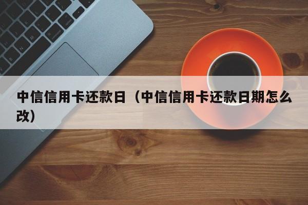中信信用卡还款日（中信信用卡还款日期怎么改）
