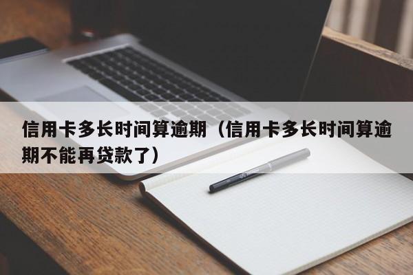 信用卡多长时间算逾期（信用卡多长时间算逾期不能再贷款了）