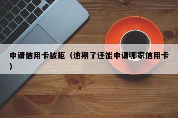 申请信用卡被拒（逾期了还能申请哪家信用卡）