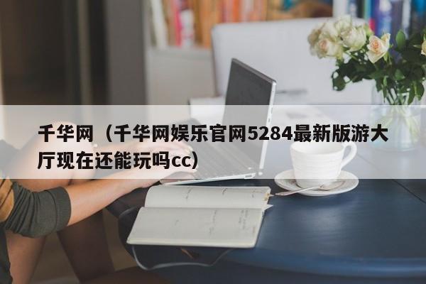 千华网（千华网娱乐官网5284最新版游大厅现在还能玩吗cc）