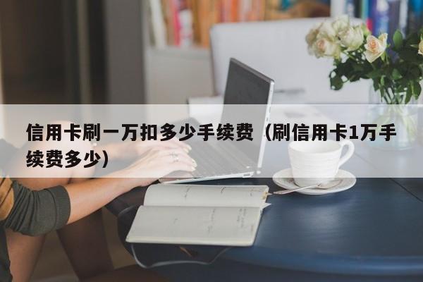 信用卡刷一万扣多少手续费（刷信用卡1万手续费多少）