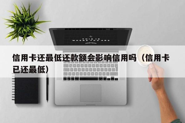信用卡还最低还款额会影响信用吗（信用卡 已还最低）