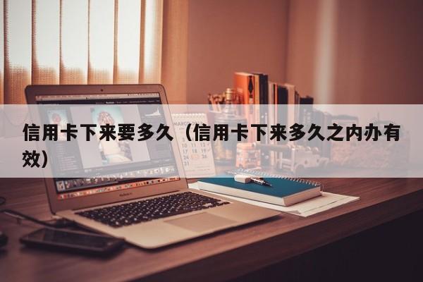 信用卡下来要多久（信用卡下来多久之内办有效）