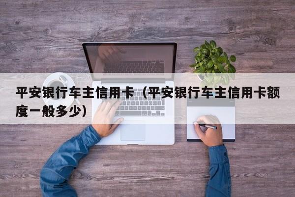 平安银行车主信用卡（平安银行车主信用卡额度一般多少）