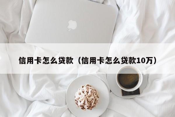 信用卡怎么贷款（信用卡怎么贷款10万）
