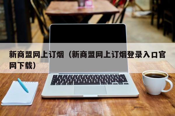 新商盟网上订烟（新商盟网上订烟登录入口官网下载）