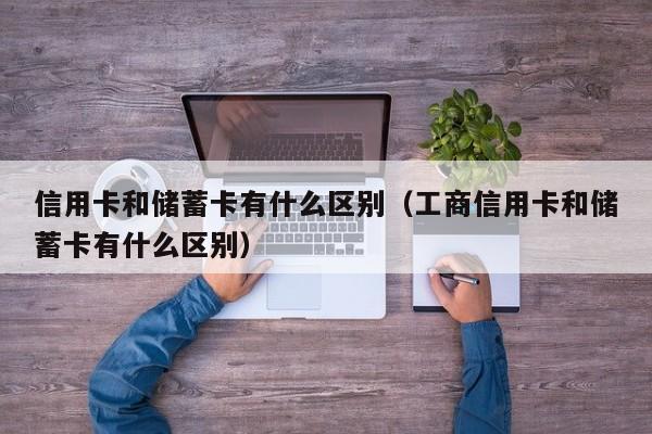 信用卡和储蓄卡有什么区别（工商信用卡和储蓄卡有什么区别）
