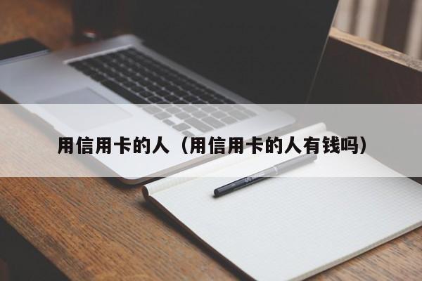 用信用卡的人（用信用卡的人有钱吗）