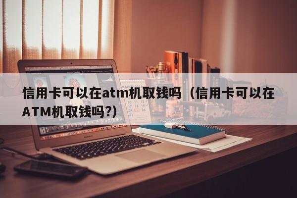 信用卡可以在atm机取钱吗（信用卡可以在ATM机取钱吗?）