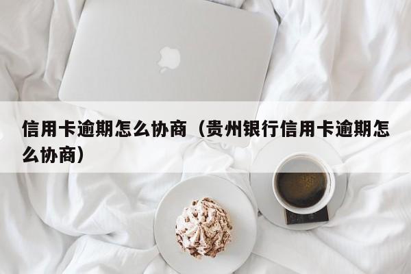 信用卡逾期怎么协商（贵州银行信用卡逾期怎么协商）