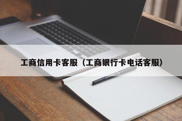 工商信用卡客服（工商银行卡电话客服）
