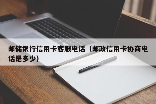 邮储银行信用卡客服电话（邮政信用卡协商电话是多少）
