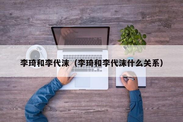 李琦和李代沫（李琦和李代沫什么关系）