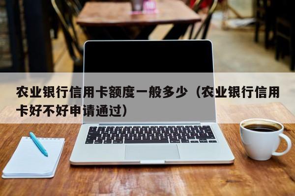 农业银行信用卡额度一般多少（农业银行信用卡好不好申请通过）