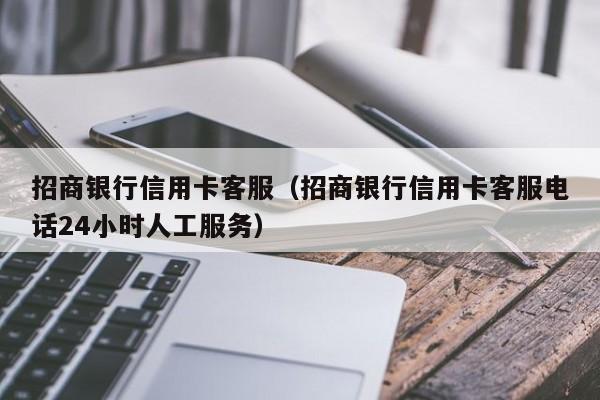 招商银行信用卡客服（招商银行信用卡客服电话24小时人工服务）
