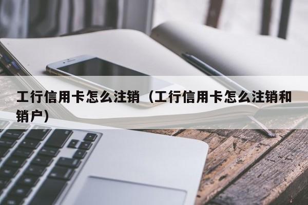 工行信用卡怎么注销（工行信用卡怎么注销和销户）
