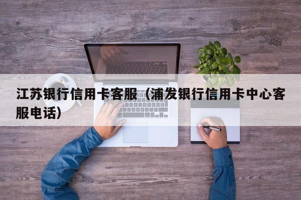 江苏银行信用卡客服（浦发银行信用卡中心客服电话）