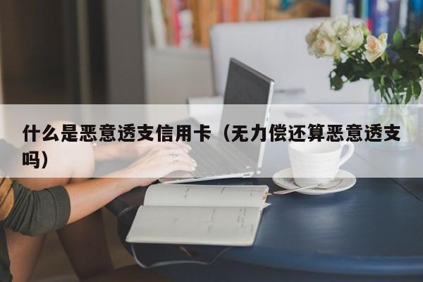 什么是恶意透支信用卡（无力偿还算恶意透支吗）
