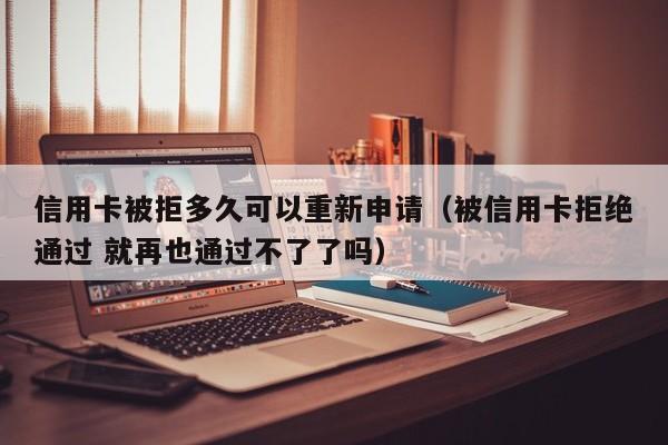 信用卡被拒多久可以重新申请（被信用卡拒绝通过 就再也通过不了了吗）
