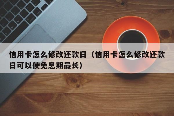 信用卡怎么修改还款日（信用卡怎么修改还款日可以使免息期最长）