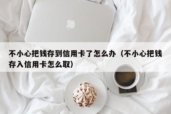 不小心把钱存到信用卡了怎么办（不小心把钱存入信用卡怎么取）