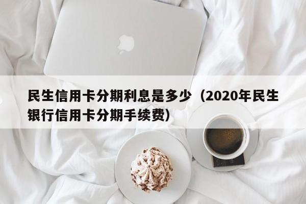 民生信用卡分期利息是多少（2020年民生银行信用卡分期手续费）
