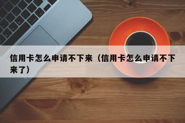 信用卡怎么申请不下来（信用卡怎么申请不下来了）