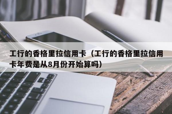 工行的香格里拉信用卡（工行的香格里拉信用卡年费是从8月份开始算吗）