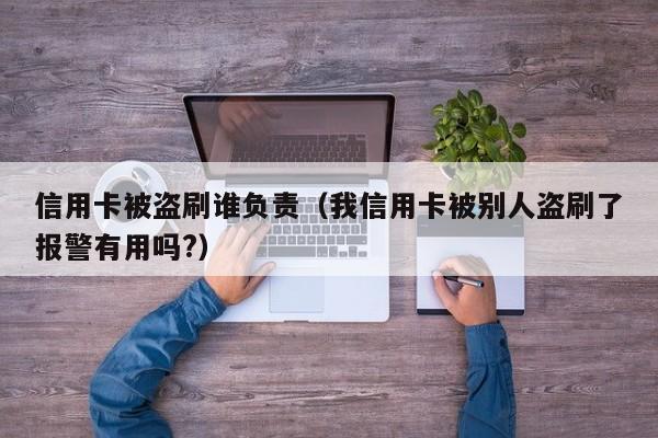 信用卡被盗刷谁负责（我信用卡被别人盗刷了报警有用吗?）