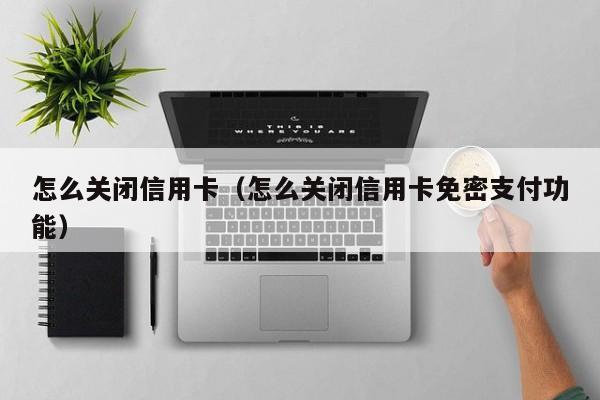 怎么关闭信用卡（怎么关闭信用卡免密支付功能）