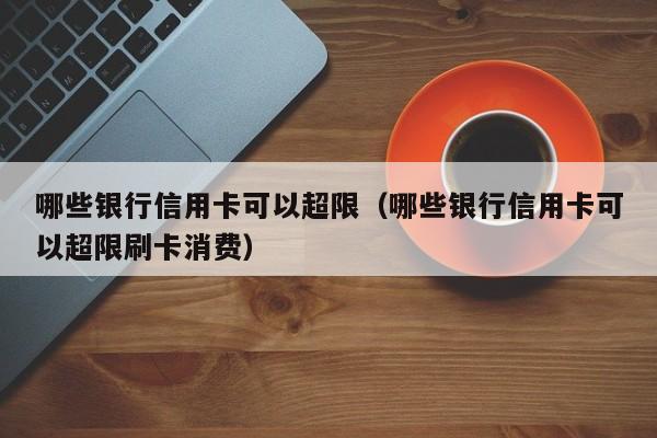 哪些银行信用卡可以超限（哪些银行信用卡可以超限刷卡消费）
