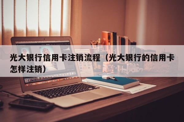 光大银行信用卡注销流程（光大银行的信用卡怎样注销）