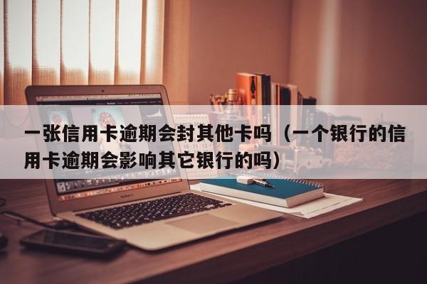 一张信用卡逾期会封其他卡吗（一个银行的信用卡逾期会影响其它银行的吗）