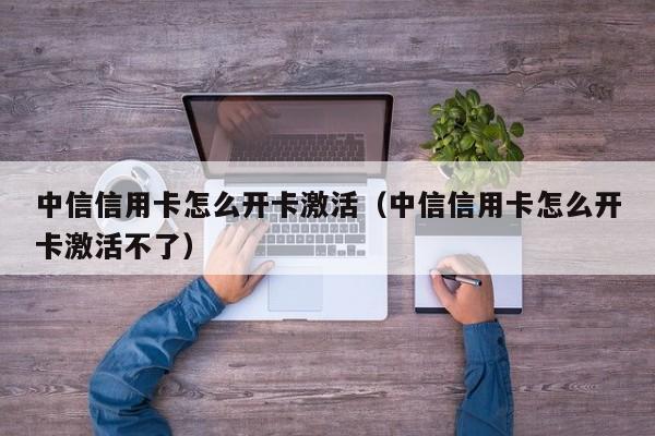 中信信用卡怎么开卡激活（中信信用卡怎么开卡激活不了）