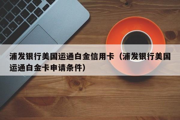 浦发银行美国运通白金信用卡（浦发银行美国运通白金卡申请条件）